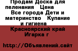 Продам Доска для пеленания › Цена ­ 100 - Все города Дети и материнство » Купание и гигиена   . Красноярский край,Игарка г.